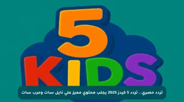 تردد حصري.. تردد 5 كيدز 2025 يجلب محتوى مميز على نايل سات وعرب سات